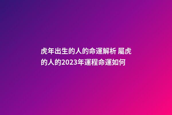 虎年出生的人的命運解析 屬虎的人的2023年運程命運如何